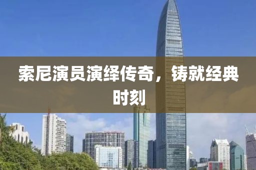 索尼演员演绎传奇，铸就经典时刻