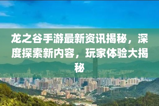 龙之谷手游最新资讯揭秘，深度探索新内容，玩家体验大揭秘