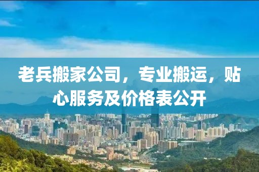 老兵搬家公司，专业搬运，贴心服务及价格表公开
