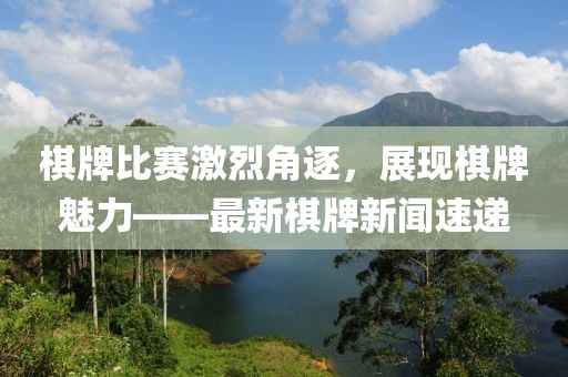 棋牌比赛激烈角逐，展现棋牌魅力——最新棋牌新闻速递