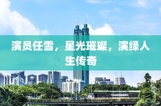 演员任雪，星光璀璨，演绎人生传奇