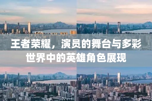 王者荣耀，演员的舞台与多彩世界中的英雄角色展现