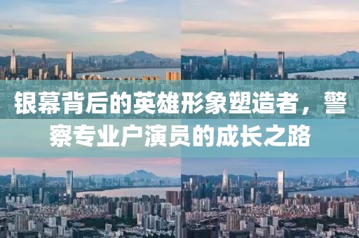 银幕背后的英雄形象塑造者，警察专业户演员的成长之路