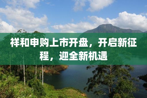祥和申购上市开盘，开启新征程，迎全新机遇