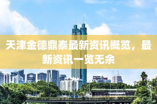 天津金德鼎泰最新资讯概览，最新资讯一览无余