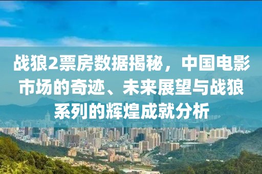 战狼2票房数据揭秘，中国电影市场的奇迹、未来展望与战狼系列的辉煌成就分析