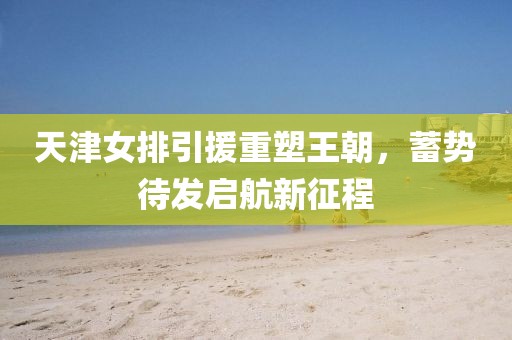 天津女排引援重塑王朝，蓄势待发启航新征程