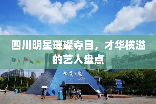 四川明星璀璨夺目，才华横溢的艺人盘点