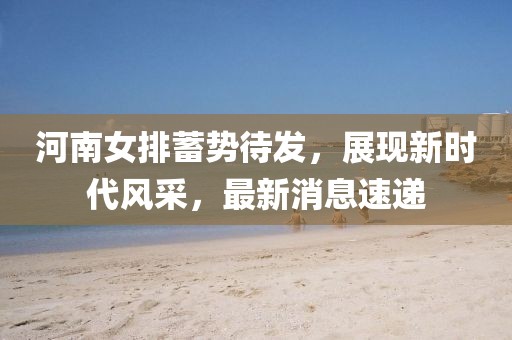 河南女排蓄势待发，展现新时代风采，最新消息速递