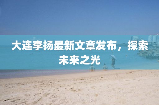 大连李扬最新文章发布，探索未来之光