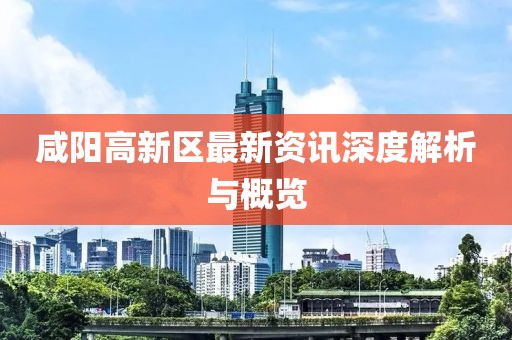 咸阳高新区最新资讯深度解析与概览