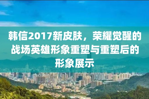 韩信2017新皮肤，荣耀觉醒的战场英雄形象重塑与重塑后的形象展示