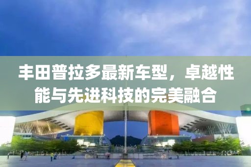 丰田普拉多最新车型，卓越性能与先进科技的完美融合