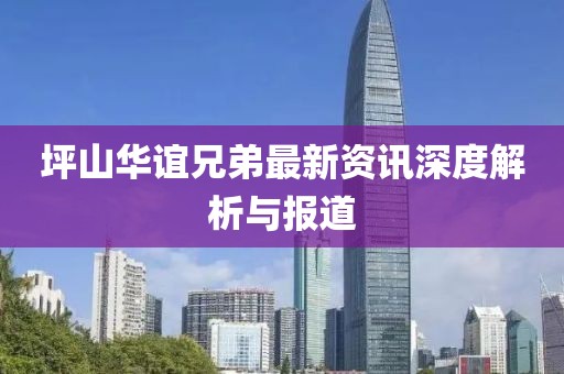 坪山华谊兄弟最新资讯深度解析与报道