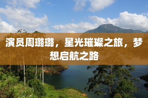 演员周璐璐，星光璀璨之旅，梦想启航之路