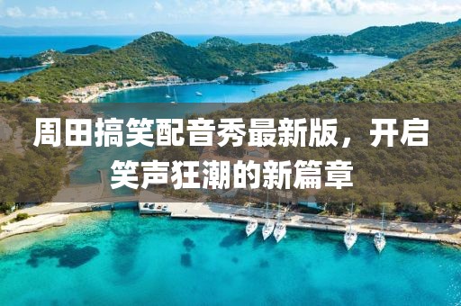 周田搞笑配音秀最新版，开启笑声狂潮的新篇章