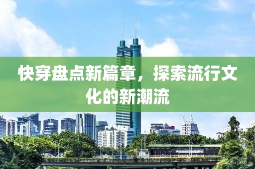 快穿盘点新篇章，探索流行文化的新潮流