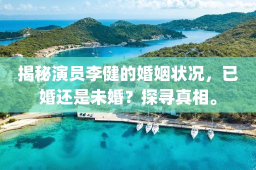揭秘演员李健的婚姻状况，已婚还是未婚？探寻真相。