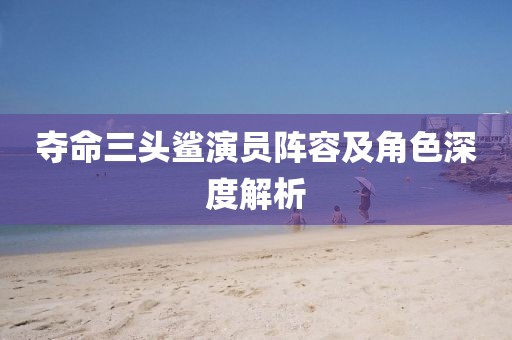 夺命三头鲨演员阵容及角色深度解析
