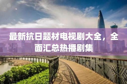 最新抗日题材电视剧大全，全面汇总热播剧集
