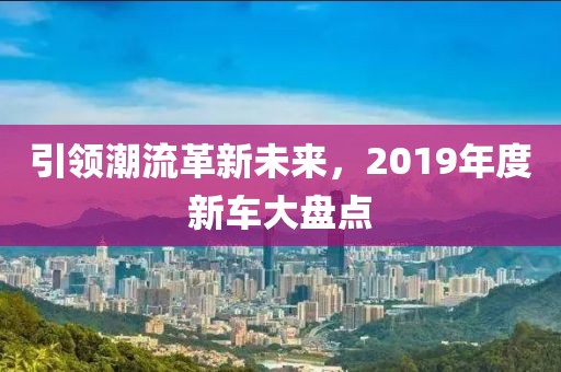 引领潮流革新未来，2019年度新车大盘点