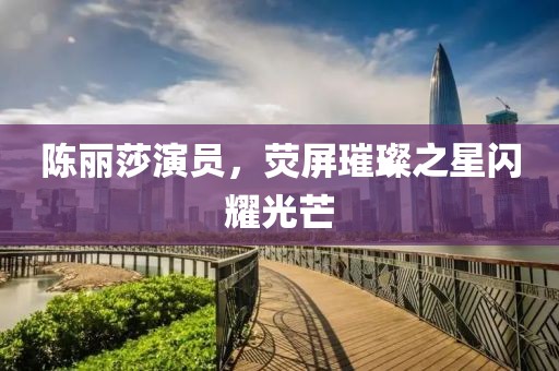 陈丽莎演员，荧屏璀璨之星闪耀光芒