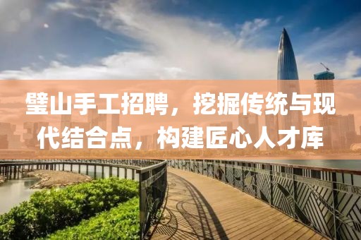 璧山手工招聘，挖掘传统与现代结合点，构建匠心人才库