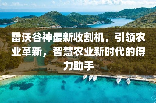 雷沃谷神最新收割机，引领农业革新，智慧农业新时代的得力助手