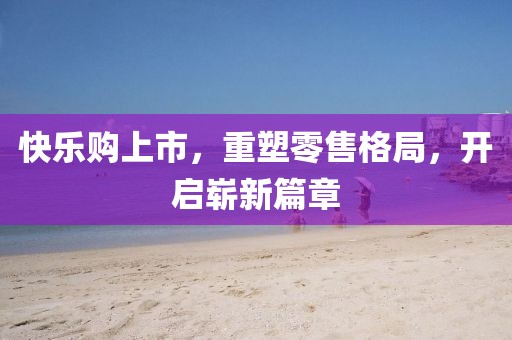 快乐购上市，重塑零售格局，开启崭新篇章