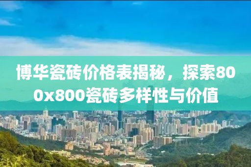 博华瓷砖价格表揭秘，探索800x800瓷砖多样性与价值