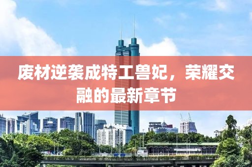 废材逆袭成特工兽妃，荣耀交融的最新章节