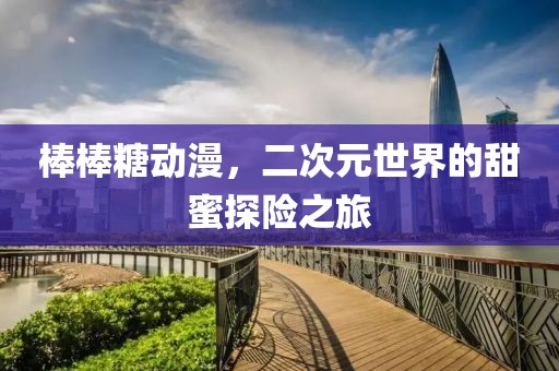 棒棒糖动漫，二次元世界的甜蜜探险之旅
