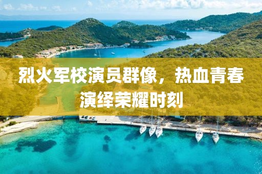 烈火军校演员群像，热血青春演绎荣耀时刻