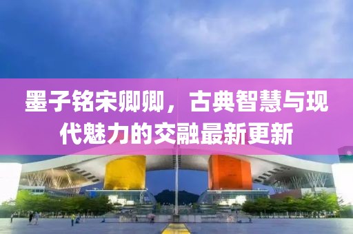 墨子铭宋卿卿，古典智慧与现代魅力的交融最新更新