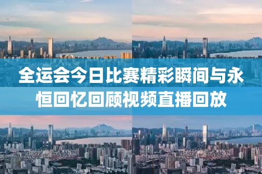 全运会今日比赛精彩瞬间与永恒回忆回顾视频直播回放