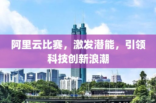 阿里云比赛，激发潜能，引领科技创新浪潮
