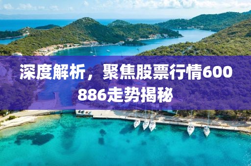 深度解析，聚焦股票行情600886走势揭秘