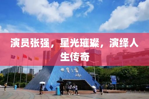 演员张强，星光璀璨，演绎人生传奇