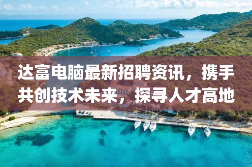 达富电脑最新招聘资讯，携手共创技术未来，探寻人才高地