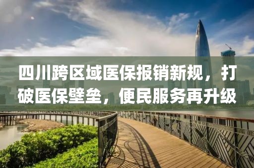 四川跨区域医保报销新规，打破医保壁垒，便民服务再升级