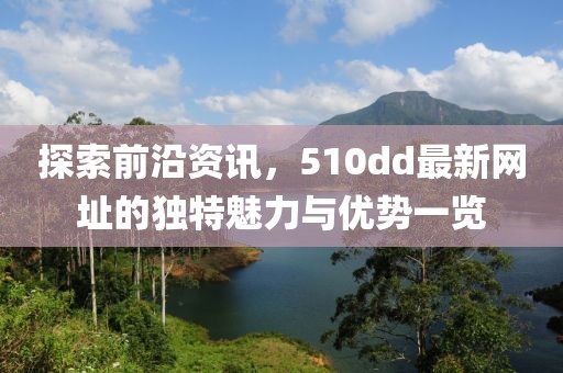 探索前沿资讯，510dd最新网址的独特魅力与优势一览