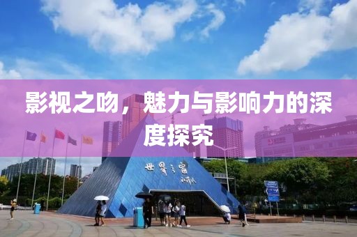 影视之吻，魅力与影响力的深度探究