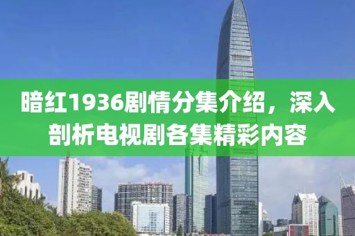 暗红1936剧情分集介绍，深入剖析电视剧各集精彩内容