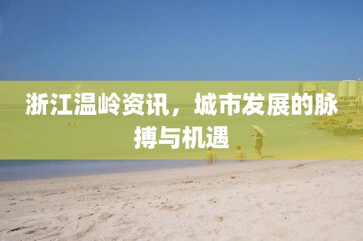 浙江温岭资讯，城市发展的脉搏与机遇
