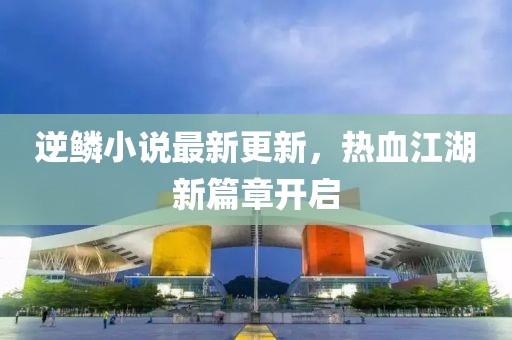 逆鳞小说最新更新，热血江湖新篇章开启