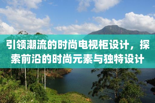 引领潮流的时尚电视柜设计，探索前沿的时尚元素与独特设计