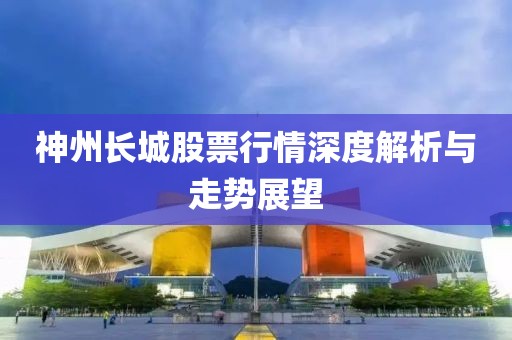 神州长城股票行情深度解析与走势展望