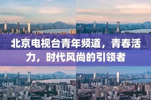 北京电视台青年频道，青春活力，时代风尚的引领者