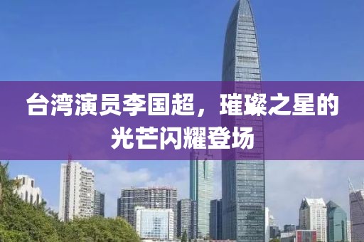 台湾演员李国超，璀璨之星的光芒闪耀登场