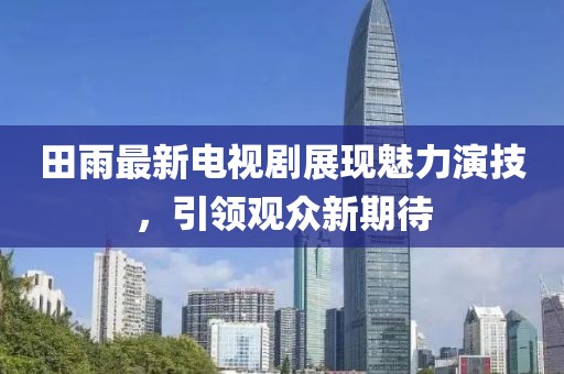 田雨最新电视剧展现魅力演技，引领观众新期待